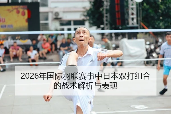 2026年国际羽联赛事中日本双打组合的战术解析与表现