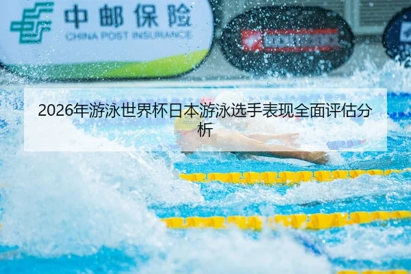 2026年游泳世界杯日本游泳选手表现全面评估分析