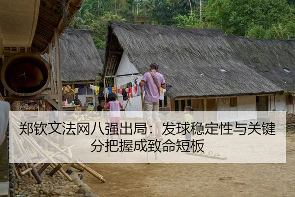 郑钦文法网八强出局：发球稳定性与关键分把握成致命短板