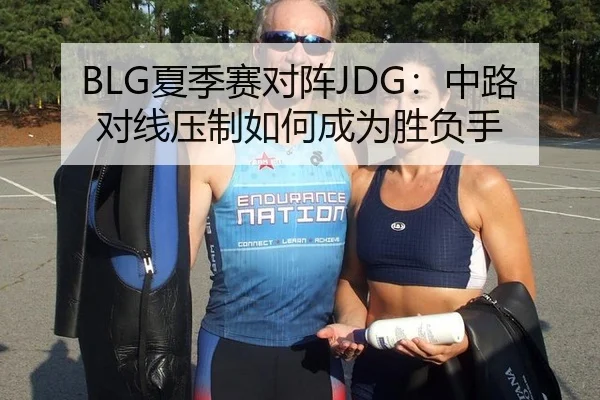 BLG夏季赛对阵JDG：中路对线压制如何成为胜负手