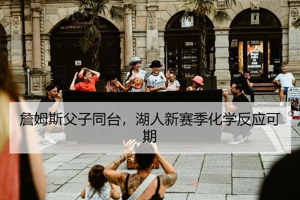 詹姆斯父子同台，湖人新赛季化学反应可期