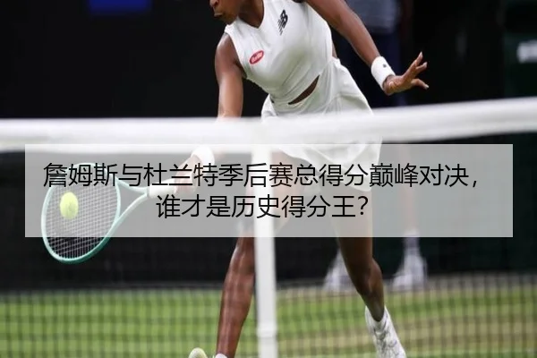 詹姆斯与杜兰特季后赛总得分巅峰对决，谁才是历史得分王？
