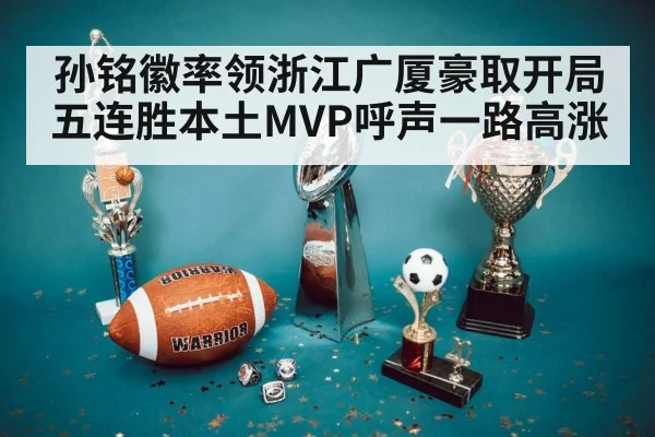 孙铭徽率领浙江广厦豪取开局五连胜本土MVP呼声一路高涨