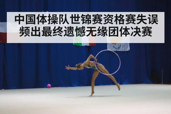 中国体操队世锦赛资格赛失误频出最终遗憾无缘团体决赛