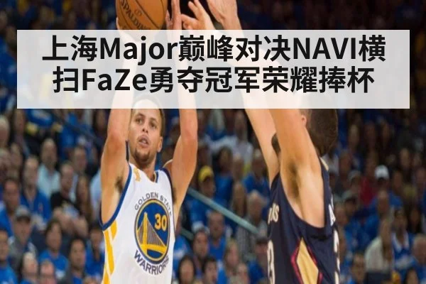 上海Major巅峰对决NAVI横扫FaZe勇夺冠军荣耀捧杯