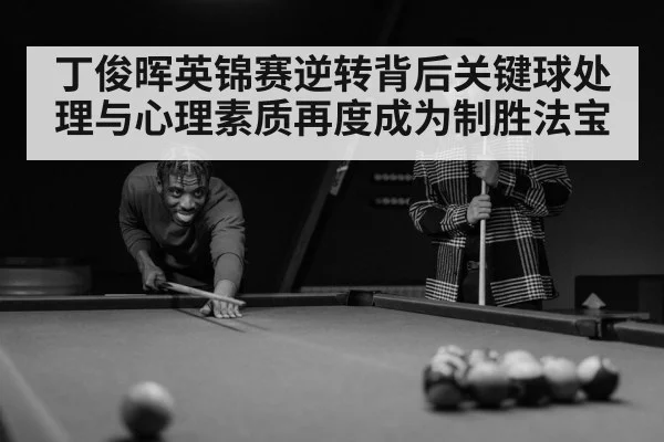 丁俊晖英锦赛逆转背后关键球处理与心理素质再度成为制胜法宝