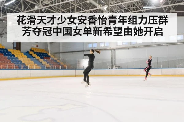 花滑天才少女安香怡青年组力压群芳夺冠中国女单新希望由她开启