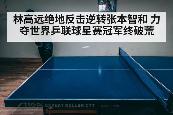 林高远绝地反击逆转张本智和 力夺世界乒联球星赛冠军终破荒