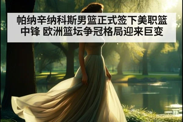 帕纳辛纳科斯男篮正式签下美职篮中锋 欧洲篮坛争冠格局迎来巨变