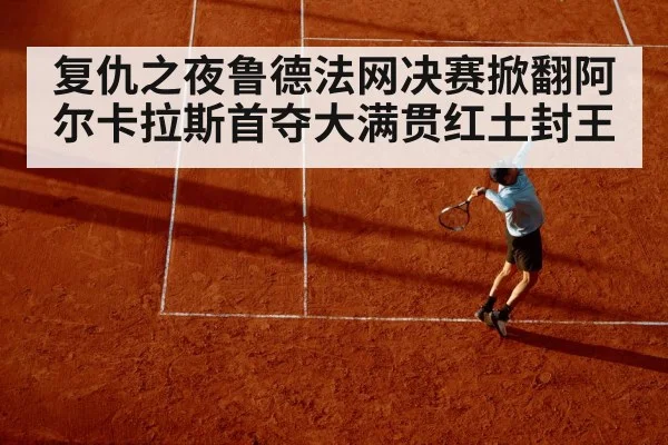 复仇之夜鲁德法网决赛掀翻阿尔卡拉斯首夺大满贯红土封王